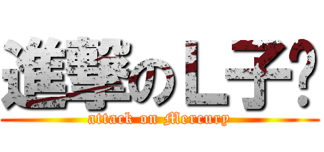 進撃のＬ子栅 (attack on Mercury)