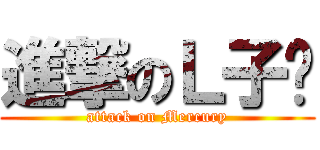 進撃のＬ子栅 (attack on Mercury)