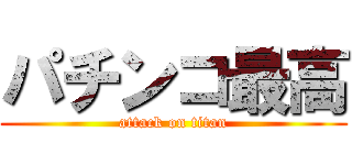 パチンコ最高 (attack on titan)