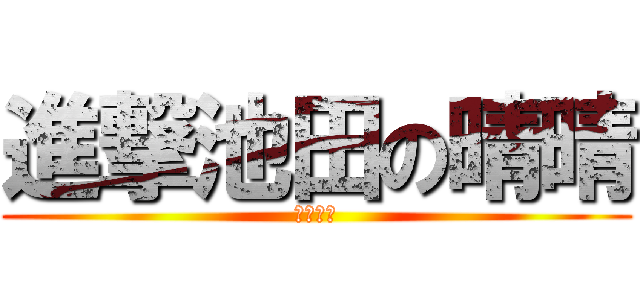 進撃池田の晴晴 (池田晴晴)