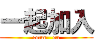 一起加入 (come   on)