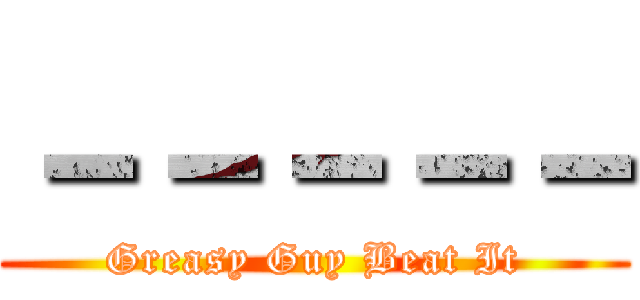 －－－－－ (Greasy Guy Beat It)