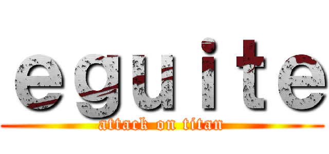 ｅｇｕｉｔｅ (attack on titan)
