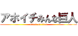 アホイチみんな巨人 (attack on titan)