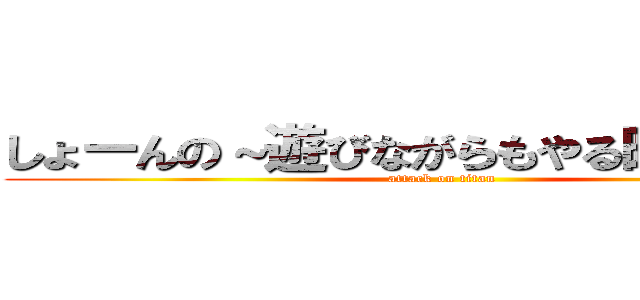 しょーんの～遊びながらもやる時はやる～  (attack on titan)