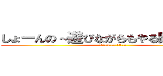 しょーんの～遊びながらもやる時はやる～  (attack on titan)