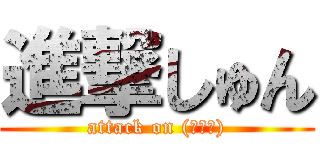 進撃しゅん (attack on (・ω・))