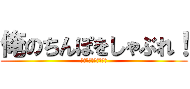 俺のちんぽをしゃぶれ！ (いいよなおじさんより)