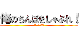 俺のちんぽをしゃぶれ！ (いいよなおじさんより)