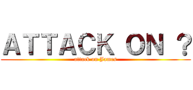 ＡＴＴＡＣＫ ＯＮ ？ (attack on James)