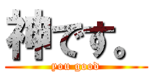 神です。 (you good)