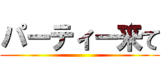 パーティー来て ()
