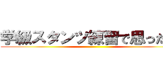 学級スタンツ練習で思ったこと ()