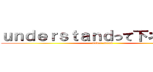 ｕｎｄｅｒｓｔａｎｄって下ネタだよね (under stand)