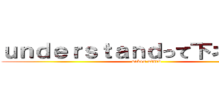 ｕｎｄｅｒｓｔａｎｄって下ネタだよね (under stand)