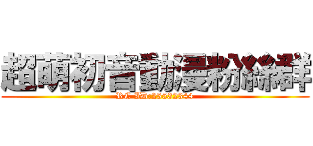 超萌初音動漫粉絲群 (RC ID:25532344)