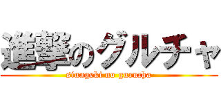 進撃のグルチャ (sinngeki no gurucha)