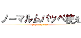 ノーマルムバッペ使え (attack on titan)