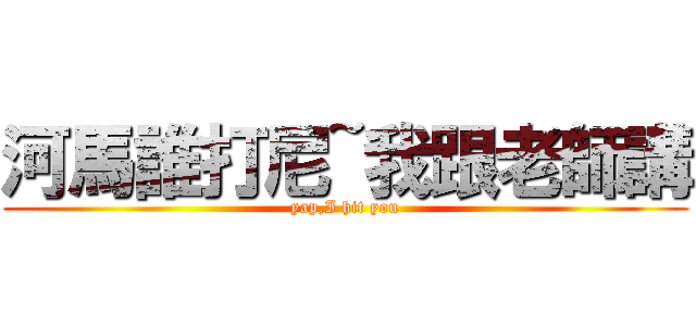 河馬誰打尼~我跟老師講 (yap,I hit you)