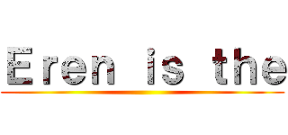Ｅｒｅｎ ｉｓ ｔｈｅ ()