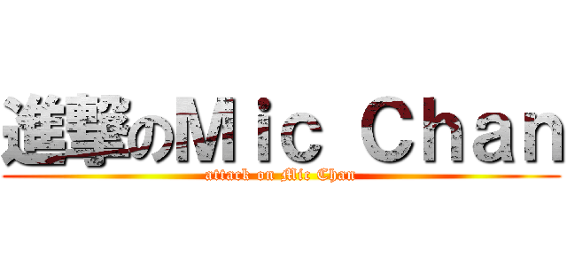 進撃のＭｉｃ Ｃｈａｎ (attack on Mic Chan)