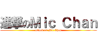 進撃のＭｉｃ Ｃｈａｎ (attack on Mic Chan)
