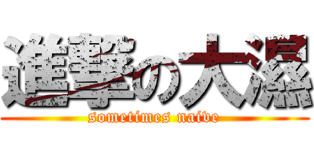 進撃の大濕 (sometimes naive)