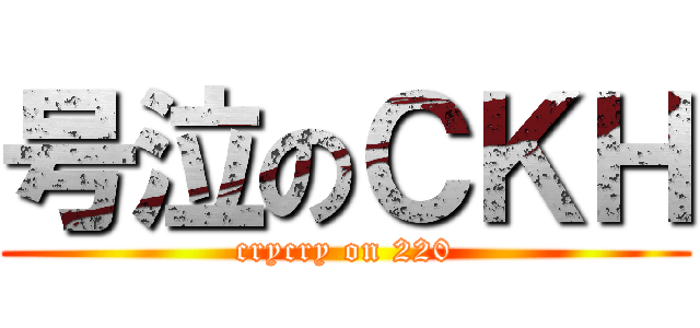 号泣のＣＫＨ (crycry on 220)