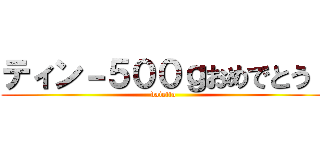 ティン－５００ｇおめでとう！ (daietto)