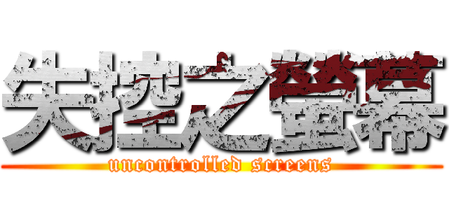 失控之螢幕 (uncontrolled screens)