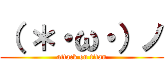 （ ＊・ω・）ノ (attack on titan)