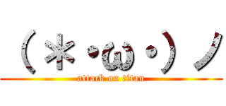 （ ＊・ω・）ノ (attack on titan)