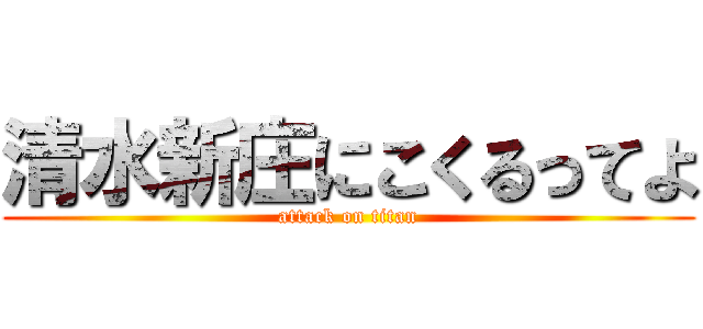 清水新庄にこくるってよ (attack on titan)