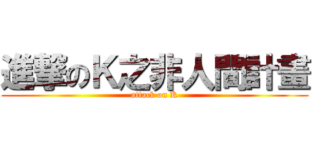 進撃のＫ之非人間計畫 (attack on K)