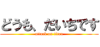 どうも、だいちです (attack on titan)