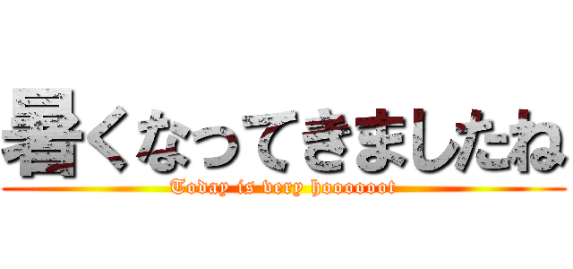 暑くなってきましたね (Today is very hoooooot)