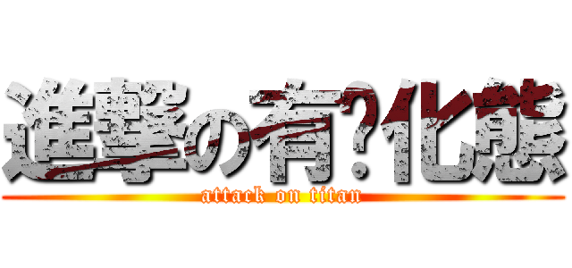 進撃の有氧化態 (attack on titan)