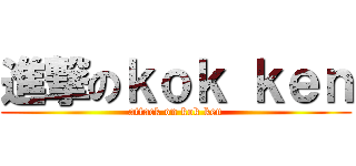 進撃のｋｏｋ ｋｅｎ (attack on kok ken)