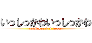 いっしっかわいっしっかわ (isshikawwa isshikawwa)