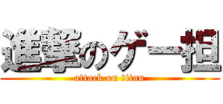 進撃のゲー担 (attack on titan)