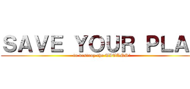 ＳＡＶＥ ＹＯＵＲ ＰＬＡＮ (to destroy the TITANS!)