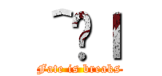 ＾̐ｌ (Fate is breaks)