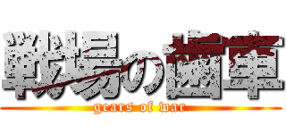 戦場の歯車 (gears of war)