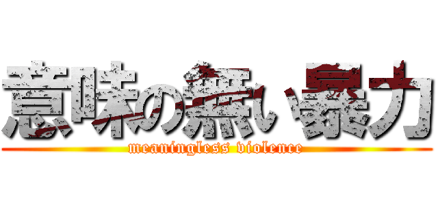 意味の無い暴力 (meaningless violence)