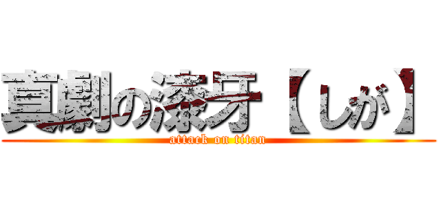 真劇の漆牙【 しが】 (attack on titan)