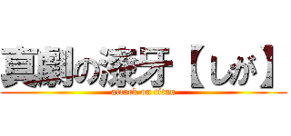 真劇の漆牙【 しが】 (attack on titan)