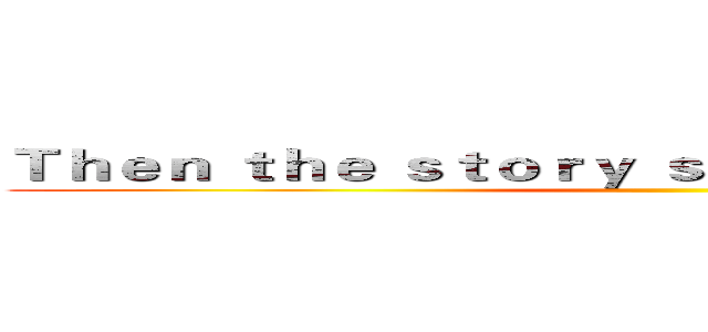 Ｔｈｅｎ ｔｈｅ ｓｔｏｒｙ ｓｔａｒｔｓ ｈｅｒｅ．．． ()