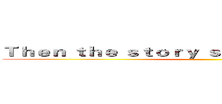 Ｔｈｅｎ ｔｈｅ ｓｔｏｒｙ ｓｔａｒｔｓ ｈｅｒｅ．．． ()