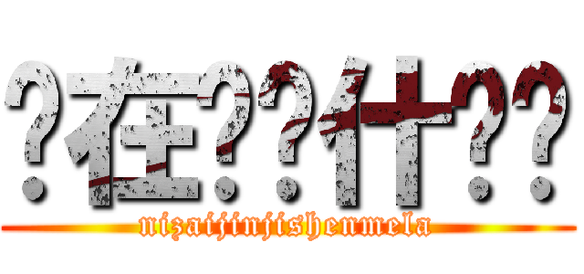 你在进击什么啦 (nizaijinjishenmela)