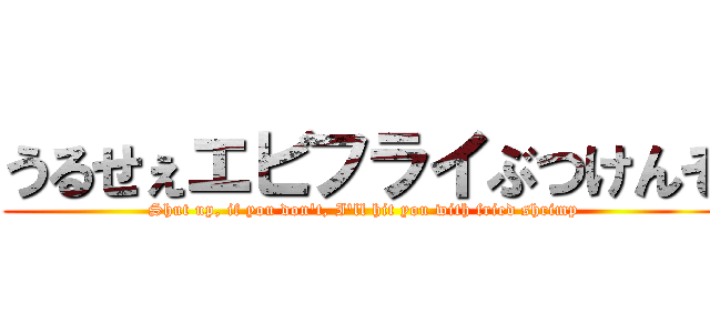 うるせぇエビフライぶつけんぞ (Shut up, if you don't, I'll hit you with fried shrimp)